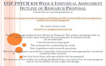 UOP PSYCH 610 W EEK 5 I NDIVIDUAL A SSIGNMENT O UTLINE OF R ESEARCH P ROPOSAL Check this A+ tutorial guideline at