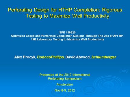 Perforating Design for HTHP Completion: Rigorous Testing to Maximize Well Productivity Alex Procyk, ConocoPhillips, David Atwood, Schlumberger Presented.