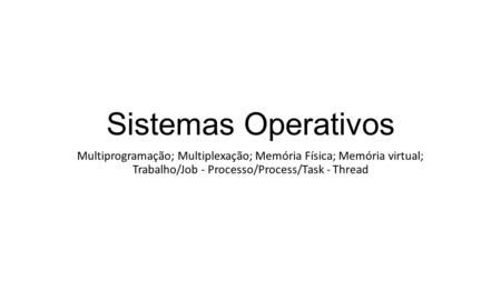 Sistemas Operativos Multiprogramação; Multiplexação; Memória Física; Memória virtual; Trabalho/Job - Processo/Process/Task - Thread.