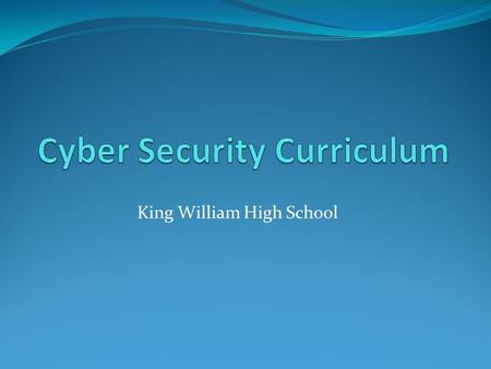 King William High School. Cyber Security Curriculum 4 year high school curriculum Up to 5 technology certifications upon successful completion of each.