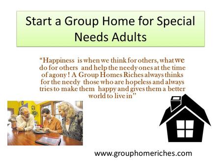 Start a Group Home for Special Needs Adults “Happiness is when we think for others, what we do for others and help the needy ones at the time of agony.