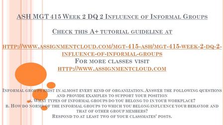 ASH MGT 415 W EEK 2 DQ 2 I NFLUENCE OF I NFORMAL G ROUPS C HECK THIS A+ TUTORIAL GUIDELINE AT HTTP :// WWW. ASSIGNMENTCLOUD. COM / MGT ASH / MGT.