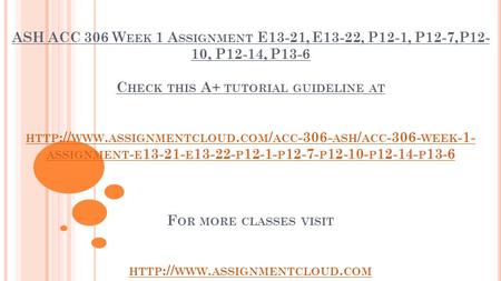 ASH ACC 306 W EEK 1 A SSIGNMENT E13-21, E13-22, P12-1, P12-7,P12- 10, P12-14, P13-6 C HECK THIS A+ TUTORIAL GUIDELINE AT HTTP :// WWW. ASSIGNMENTCLOUD.