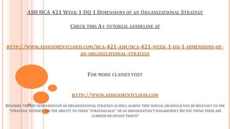 ASH HCA 421 W EEK 1 DQ 1 D IMENSIONS OF AN O RGANIZATIONAL S TRATEGY C HECK THIS A+ TUTORIAL GUIDELINE AT HTTP :// WWW. ASSIGNMENTCLOUD. COM / HCA -421-