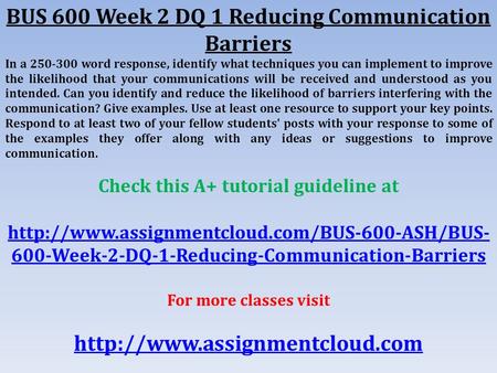 BUS 600 Week 2 DQ 1 Reducing Communication Barriers In a word response, identify what techniques you can implement to improve the likelihood that.