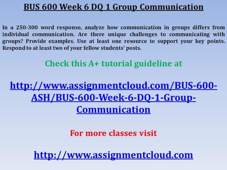 BUS 600 Week 6 DQ 1 Group Communication In a word response, analyze how communication in groups differs from individual communication. Are there.