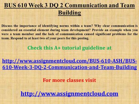 BUS 610 Week 3 DQ 2 Communication and Team Building Discuss the importance of identifying norms within a team? Why clear communication is considered an.