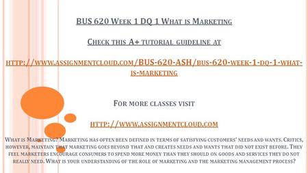 BUS 620 W EEK 1 DQ 1 W HAT IS M ARKETING C HECK THIS A+ TUTORIAL GUIDELINE AT HTTP :// WWW. ASSIGNMENTCLOUD. COM /BUS-620-ASH/ BUS WEEK -1- DQ -1-