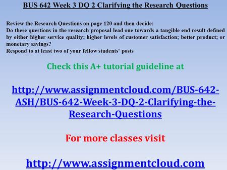 BUS 642 Week 3 DQ 2 Clarifying the Research Questions Review the Research Questions on page 120 and then decide: Do these questions in the research proposal.