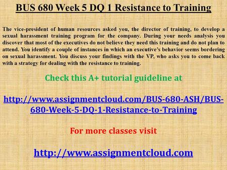 BUS 680 Week 5 DQ 1 Resistance to Training The vice-president of human resources asked you, the director of training, to develop a sexual harassment training.