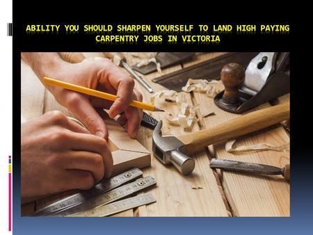 Ability you should sharpen yourself to land high paying Carpentry Jobs in Victoria