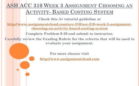 ASH ACC 310 W EEK 3 A SSIGNMENT C HOOSING AN A CTIVITY - B ASED C OSTING S YSTEM Check this A+ tutorial guideline at