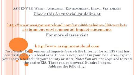 ASH ENV 333 W EEK 4 A SSIGNMENT E NVIRONMENTAL I MPACT S TATEMENTS Check this A+ tutorial guideline at