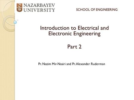 SCHOOL OF ENGINEERING Introduction to Electrical and Electronic Engineering Part 2 Pr. Nazim Mir-Nasiri and Pr. Alexander Ruderman.