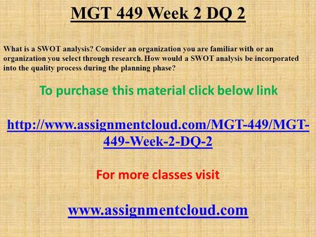 MGT 449 Week 2 DQ 2 What is a SWOT analysis? Consider an organization you are familiar with or an organization you select through research. How would a.