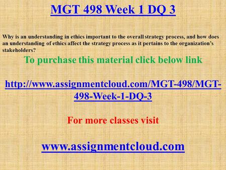 MGT 498 Week 1 DQ 3 Why is an understanding in ethics important to the overall strategy process, and how does an understanding of ethics affect the strategy.