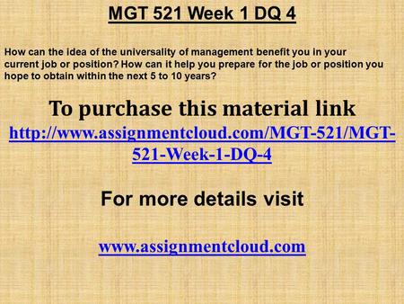 MGT 521 Week 1 DQ 4 How can the idea of the universality of management benefit you in your current job or position? How can it help you prepare for the.