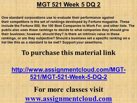 MGT 521 Week 5 DQ 2 One standard corporations use to evaluate their performance against their competitors is the set of rankings developed by Fortune magazine.