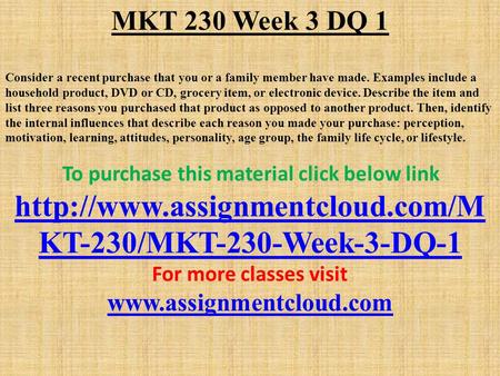 MKT 230 Week 3 DQ 1 Consider a recent purchase that you or a family member have made. Examples include a household product, DVD or CD, grocery item, or.