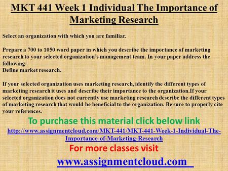 MKT 441 Week 1 Individual The Importance of Marketing Research Select an organization with which you are familiar. Prepare a 700 to 1050 word paper in.