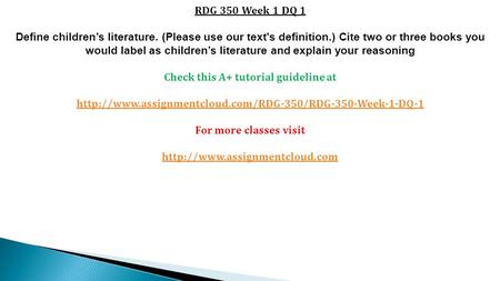 RDG 350 Week 1 DQ 1 Define children’s literature. (Please use our text's definition.) Cite two or three books you would label as children’s literature.