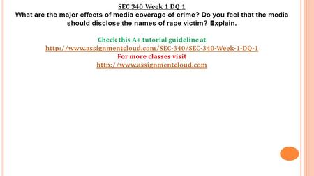 SEC 340 Week 1 DQ 1 What are the major effects of media coverage of crime? Do you feel that the media should disclose the names of rape victim? Explain.