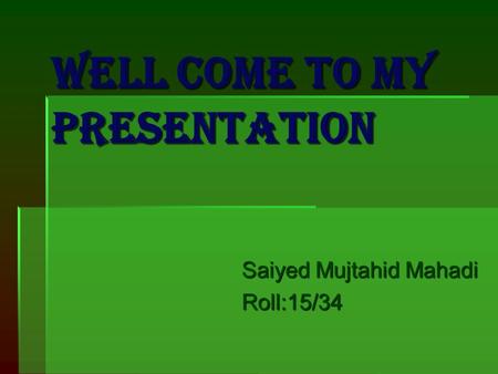 WELL COME TO MY PRESENTATION Saiyed Mujtahid Mahadi Roll:15/34.