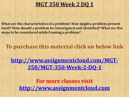 MGT 350 Week 2 DQ 1 What are the characteristics of a problem? How might a problem present itself? How should a problem be investigated and identified?