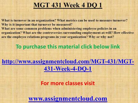 MGT 431 Week 4 DQ 1 What is turnover in an organization? What metrics can be used to measure turnover? Why is it important that turnover be measured? What.