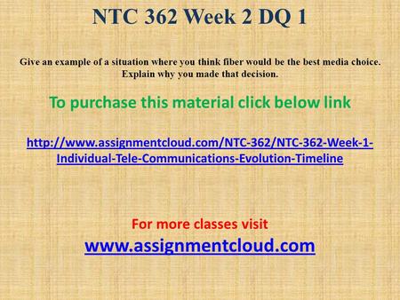 NTC 362 Week 2 DQ 1 Give an example of a situation where you think fiber would be the best media choice. Explain why you made that decision. To purchase.