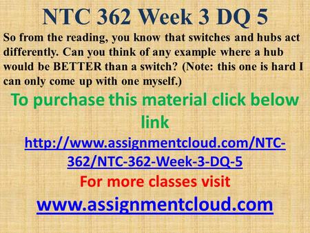 NTC 362 Week 3 DQ 5 So from the reading, you know that switches and hubs act differently. Can you think of any example where a hub would be BETTER than.