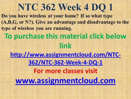 NTC 362 Week 4 DQ 1 Do you have wireless at your home? If so what type (A,B,G, or N?). Give an advantage and disadvantage to the type of wireless you are.