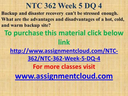 NTC 362 Week 5 DQ 4 Backup and disaster recovery can't be stressed enough. What are the advantages and disadvantages of a hot, cold, and warm backup site?