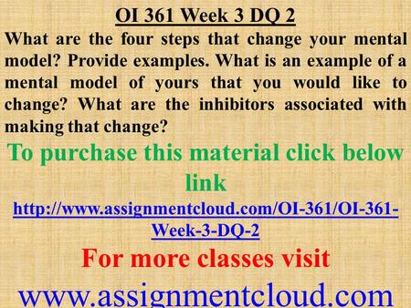 OI 361 Week 3 DQ 2 What are the four steps that change your mental model? Provide examples. What is an example of a mental model of yours that you would.