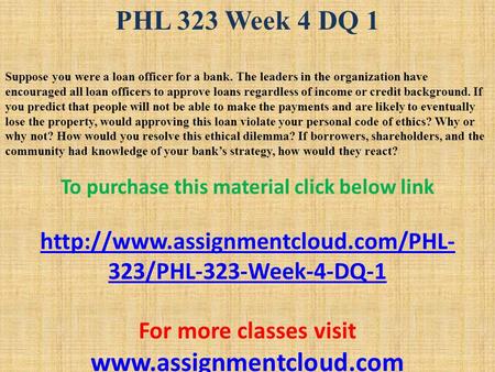 PHL 323 Week 4 DQ 1 Suppose you were a loan officer for a bank. The leaders in the organization have encouraged all loan officers to approve loans regardless.