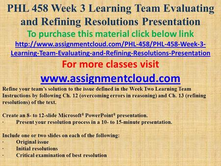 PHL 458 Week 3 Learning Team Evaluating and Refining Resolutions Presentation To purchase this material click below link