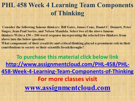 PHL 458 Week 4 Learning Team Components of Thinking Consider the following famous thinkers: Bill Gates, James Cone, Daniel C. Dennett, Peter Singer, Jean-Paul.