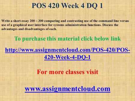 POS 420 Week 4 DQ 1 Write a short essay 200 – 300 comparing and contrasting use of the command line versus use of a graphical user interface for systems.