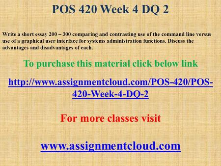 POS 420 Week 4 DQ 2 Write a short essay 200 – 300 comparing and contrasting use of the command line versus use of a graphical user interface for systems.