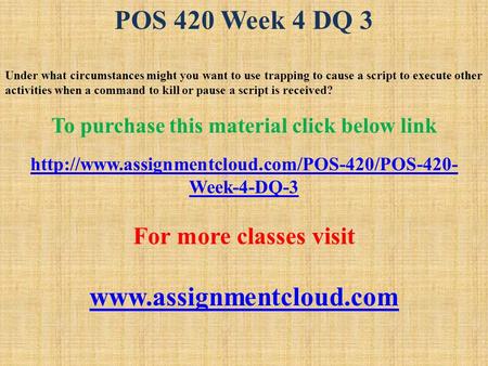 POS 420 Week 4 DQ 3 Under what circumstances might you want to use trapping to cause a script to execute other activities when a command to kill or pause.