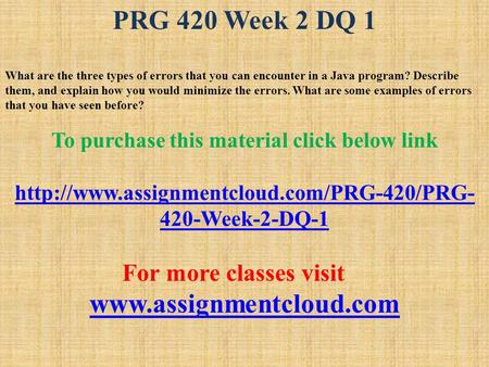 PRG 420 Week 2 DQ 1 What are the three types of errors that you can encounter in a Java program? Describe them, and explain how you would minimize the.