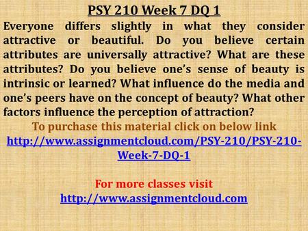 PSY 210 Week 7 DQ 1 Everyone differs slightly in what they consider attractive or beautiful. Do you believe certain attributes are universally attractive?