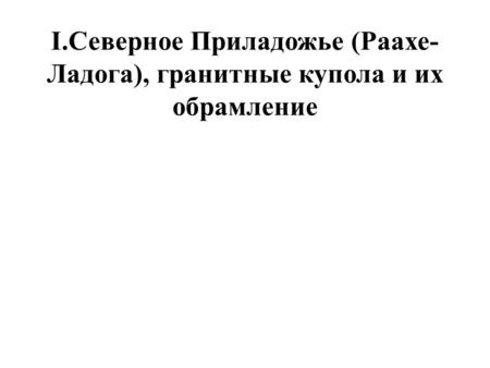 I.Северное Приладожье (Раахе- Ладога), гранитные купола и их обрамление.