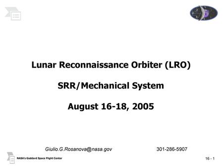 Giulio.G.Rosanova@nasa.gov 301-286-5907 Lunar Reconnaissance Orbiter (LRO) SRR/Mechanical System August 16-18, 2005 Giulio.G.Rosanova@nasa.gov.