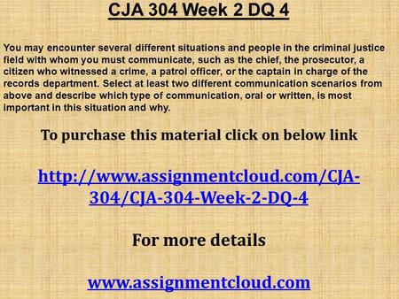 CJA 304 Week 2 DQ 4 You may encounter several different situations and people in the criminal justice field with whom you must communicate, such as the.