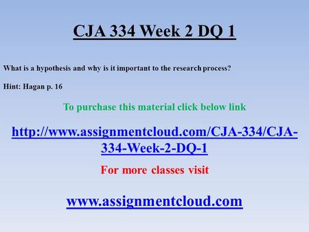 CJA 334 Week 2 DQ 1 What is a hypothesis and why is it important to the research process? Hint: Hagan p. 16 To purchase this material click below link.