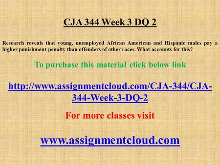 CJA 344 Week 3 DQ 2 Research reveals that young, unemployed African American and Hispanic males pay a higher punishment penalty than offenders of other.