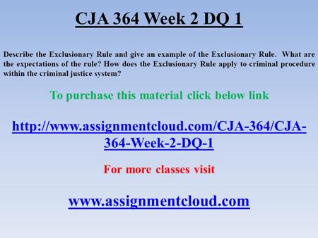 CJA 364 Week 2 DQ 1 Describe the Exclusionary Rule and give an example of the Exclusionary Rule. What are the expectations of the rule? How does the Exclusionary.