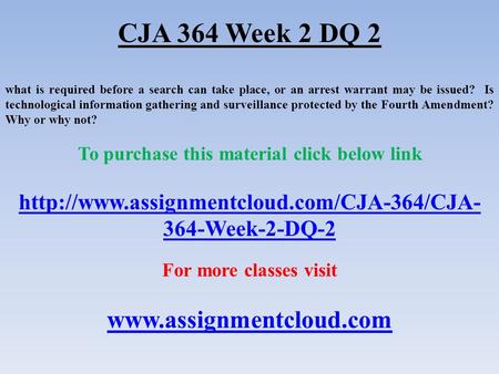 CJA 364 Week 2 DQ 2 what is required before a search can take place, or an arrest warrant may be issued? Is technological information gathering and surveillance.