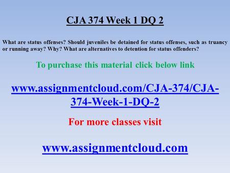 CJA 374 Week 1 DQ 2 What are status offenses? Should juveniles be detained for status offenses, such as truancy or running away? Why? What are alternatives.